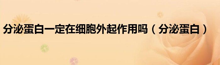 分泌蛋白一定在细胞外起作用吗(分泌蛋白)