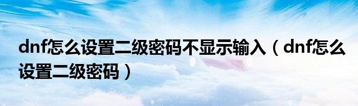 dnf怎么设置二级密码不显示输入(dnf怎么设置二级密码)