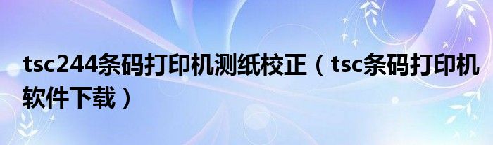 tsc244条码打印机测纸校正(tsc条码打印机软件下载)