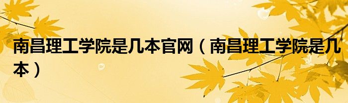 南昌理工学院是几本官网(南昌理工学院是几本)