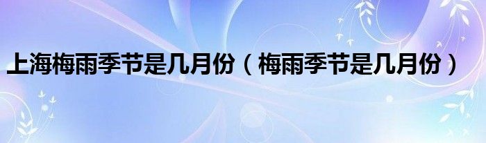上海梅雨季节是几月份(梅雨季节是几月份)