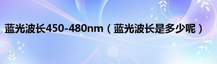 蓝光波长450-480nm(蓝光波长是多少呢)