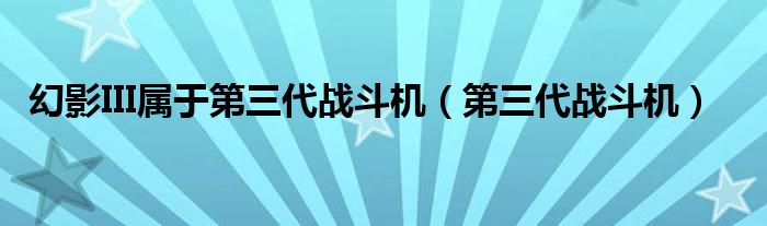 幻影III属于第三代战斗机(第三代战斗机)