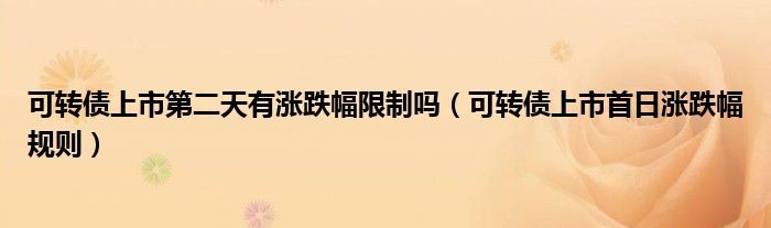 可转债上市第二天有涨跌幅限制吗(可转债上市首日涨跌幅规则)