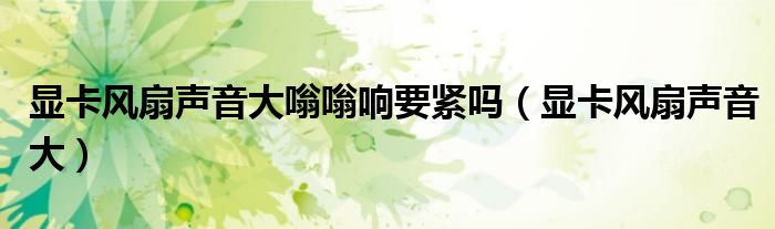 显卡风扇声音大嗡嗡响要紧吗(显卡风扇声音大)