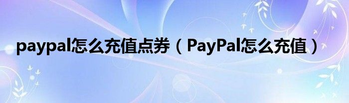 paypal怎么充值点券(PayPal怎么充值)