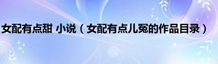 女配有点甜 小说(女配有点儿冤的作品目录)