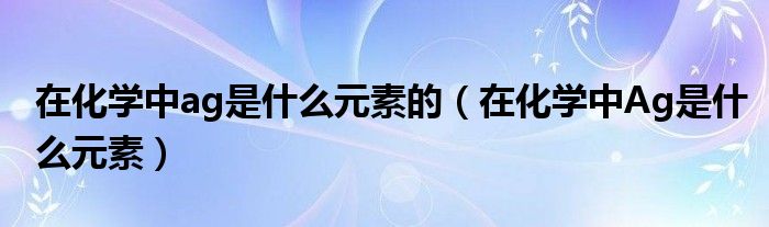 在化学中ag是什么元素的(在化学中Ag是什么元素)