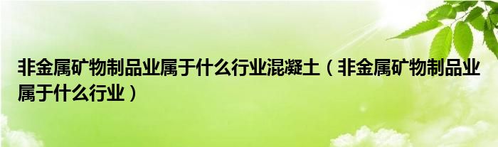 非金属矿物制品业属于什么行业混凝土(非金属矿物制品业属于什么行业)