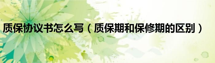 质保协议书怎么写(质保期和保修期的区别)