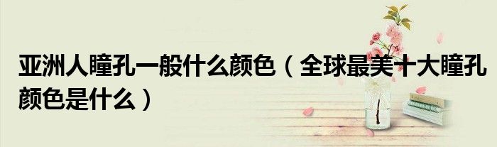 亚洲人瞳孔一般什么颜色(全球最美十大瞳孔颜色是什么)