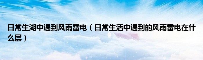 日常生湖中遇到风雨雷电(日常生活中遇到的风雨雷电在什么层)