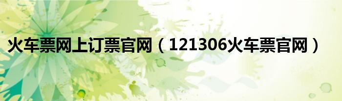 火车票网上订票官网(121306火车票官网)