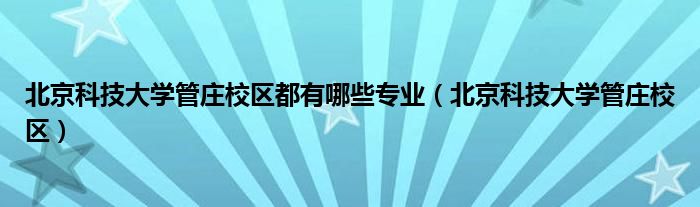 北京科技大学管庄校区都有哪些专业(北京科技大学管庄校区)