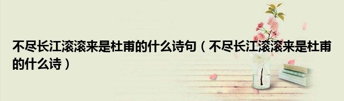 不尽长江滚滚来是杜甫的什么诗句(不尽长江滚滚来是杜甫的什么诗)