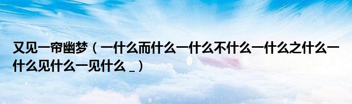 又见一帘幽梦(一什么而什么一什么不什么一什么之什么一什么见什么一见什么 _)