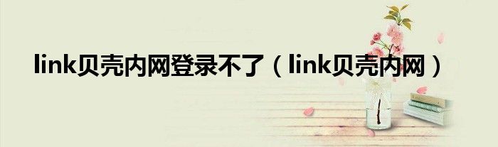 link贝壳内网登录不了(link贝壳内网)