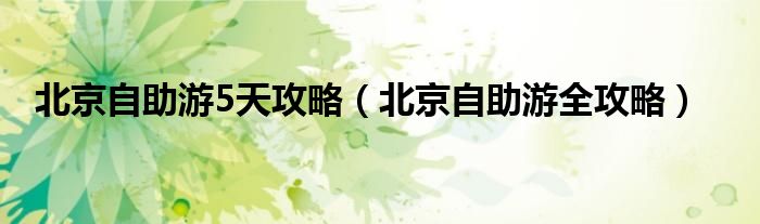 北京自助游5天攻略(北京自助游全攻略)