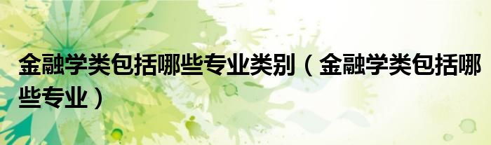 金融学类包括哪些专业类别(金融学类包括哪些专业)