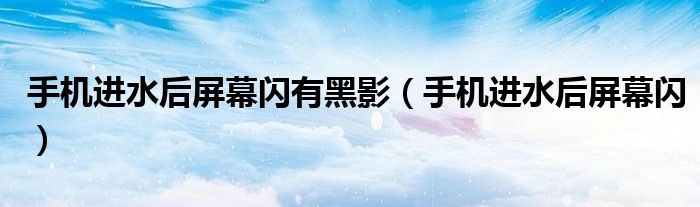 手机进水后屏幕闪有黑影(手机进水后屏幕闪)