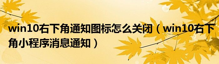win10右下角通知图标怎么关闭(win10右下角小程序消息通知)