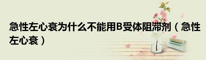急性左心衰为什么不能用B受体阻滞剂(急性左心衰)