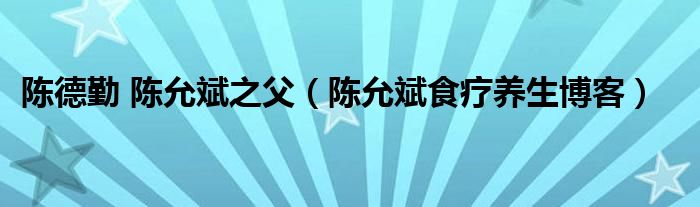 陈德勤 陈允斌之父(陈允斌食疗养生博客)
