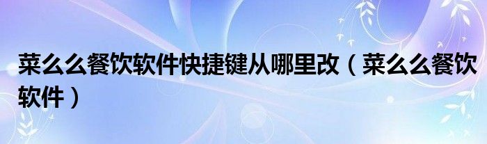 菜么么餐饮软件快捷键从哪里改(菜么么餐饮软件)