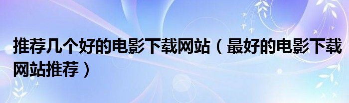 推荐几个好的电影下载网站(最好的电影下载网站推荐)