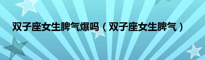 双子座女生脾气爆吗(双子座女生脾气)