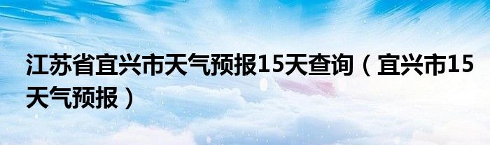 江苏省宜兴市天气预报15天查询(宜兴市15天气预报)