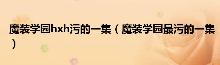魔装学园hxh污的一集(魔装学园最污的一集)