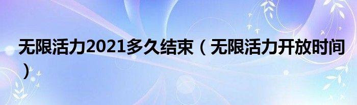 无限活力2021多久结束(无限活力开放时间)