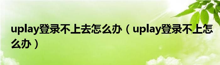 uplay登录不上去怎么办(uplay登录不上怎么办)