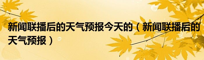 新闻联播后的天气预报今天的(新闻联播后的天气预报)