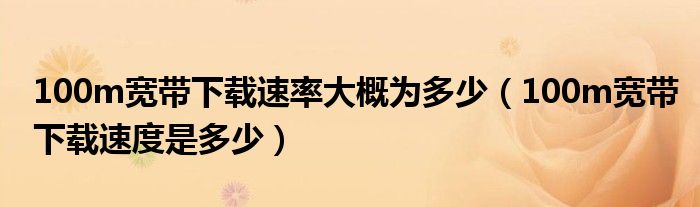 100m宽带下载速率大概为多少(100m宽带下载速度是多少)