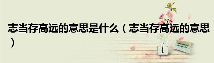 志当存高远的意思是什么(志当存高远的意思)