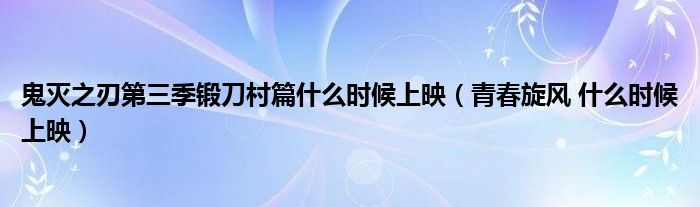 鬼灭之刃第三季锻刀村篇什么时候上映(青春旋风 什么时候上映)