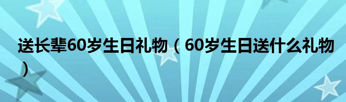 送长辈60岁生日礼物(60岁生日送什么礼物)