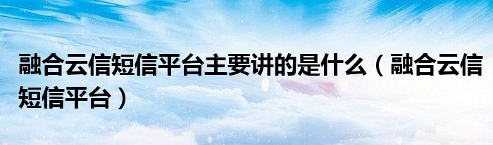 融合云信短信平台主要讲的是什么(融合云信短信平台)
