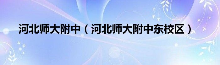 河北师大附中(河北师大附中东校区)