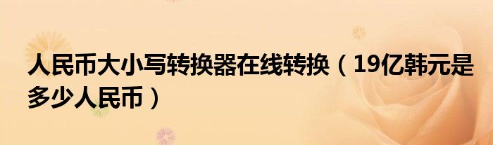 人民币大小写转换器在线转换(19亿韩元是多少人民币)