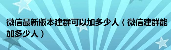 微信最新版本建群可以加多少人(微信建群能加多少人)