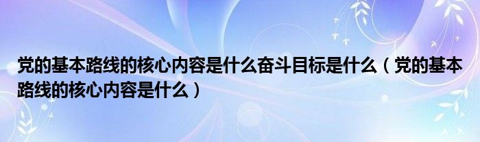 党的基本路线的核心内容是什么奋斗目标是什么(党的基本路线的核心内容是什么)