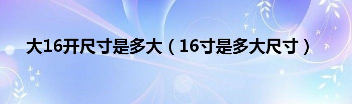 大16开尺寸是多大(16寸是多大尺寸)