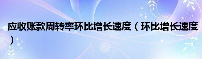 应收账款周转率环比增长速度(环比增长速度)