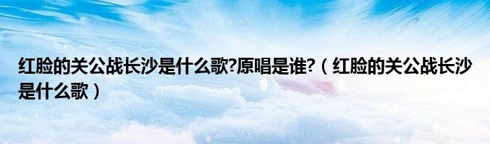 红脸的关公战长沙是什么歌?原唱是谁?(红脸的关公战长沙是什么歌)