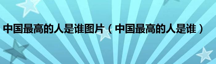 中国最高的人是谁图片(中国最高的人是谁)