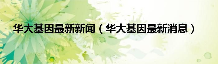 华大基因最新新闻(华大基因最新消息)