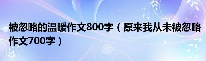 被忽略的温暖作文800字(原来我从未被忽略作文700字)